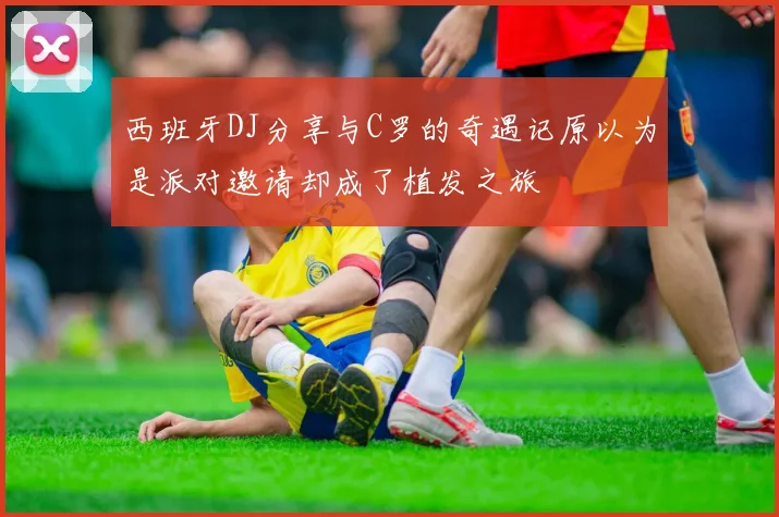 西班牙DJ分享与C罗的奇遇记原以为是派对邀请却成了植发之旅