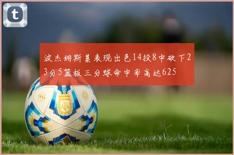波杰姆斯基表现出色14投8中砍下23分5篮板三分球命中率高达625