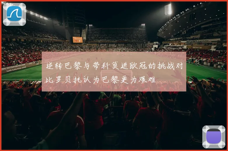 逆转巴黎与带科莫进欧冠的挑战对比罗贝托认为巴黎更为艰难
