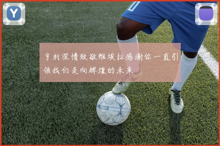 亨利深情致敬维埃拉感谢你一直引领我们走向辉煌的未来