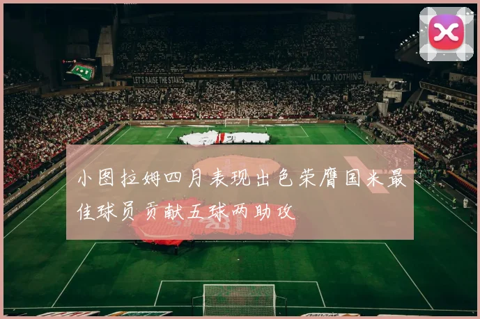 小图拉姆四月表现出色荣膺国米最佳球员贡献五球两助攻