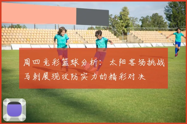 周四竞彩篮球分析：太阳客场挑战马刺展现攻防实力的精彩对决