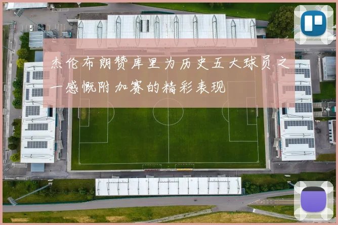 杰伦布朗赞库里为历史五大球员之一感慨附加赛的精彩表现