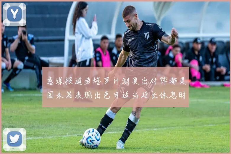 意媒报道劳塔罗计划复出对阵都灵国米若表现出色可适当延长休息时间