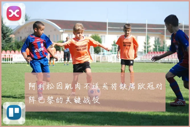 阿利松因肌肉不适或将缺席欧冠对阵巴黎的关键战役