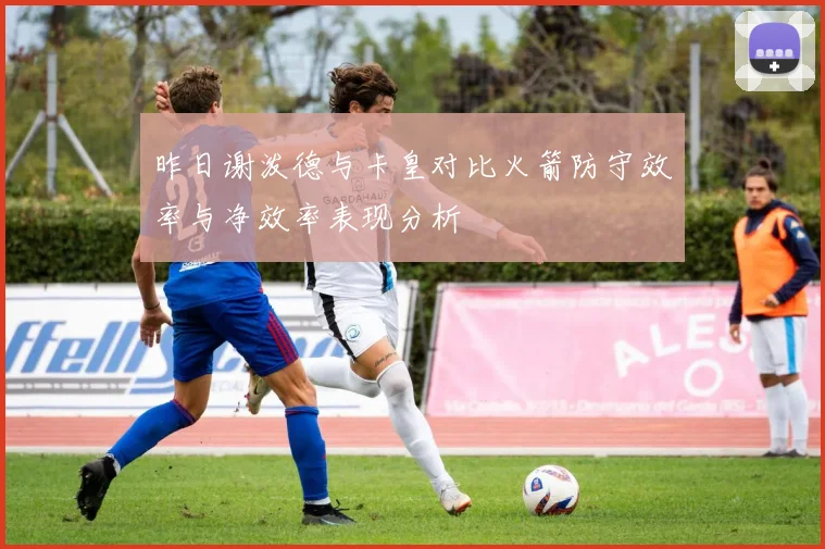 昨日谢泼德与卡皇对比火箭防守效率与净效率表现分析