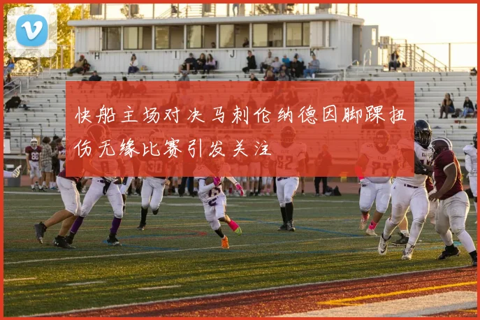 快船主场对决马刺伦纳德因脚踝扭伤无缘比赛引发关注