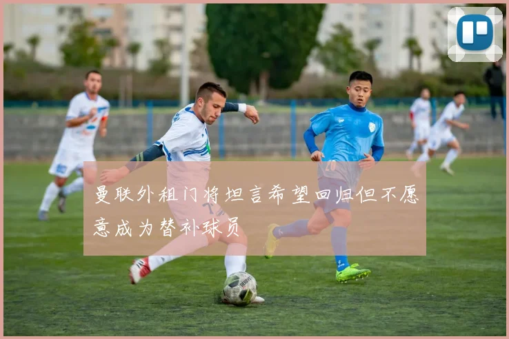 曼联外租门将坦言希望回归但不愿意成为替补球员