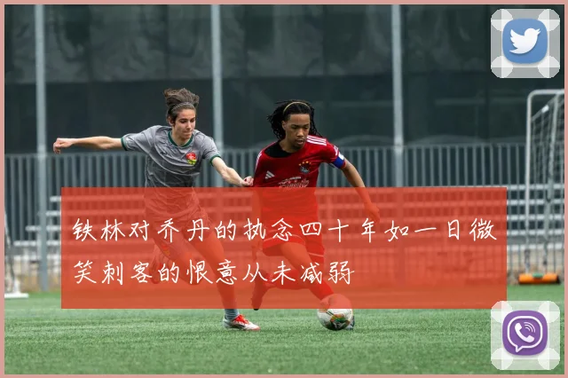铁林对乔丹的执念四十年如一日微笑刺客的恨意从未减弱