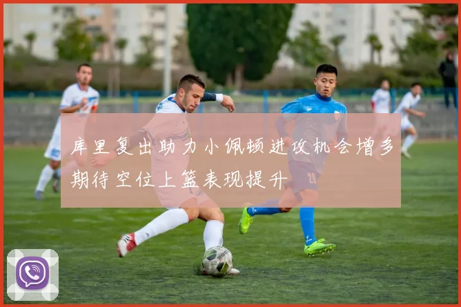 库里复出助力小佩顿进攻机会增多期待空位上篮表现提升