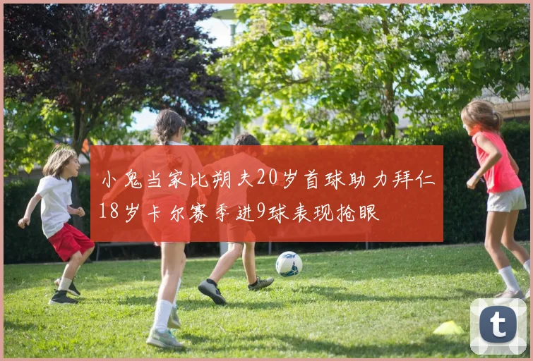 小鬼当家比朔夫20岁首球助力拜仁18岁卡尔赛季进9球表现抢眼