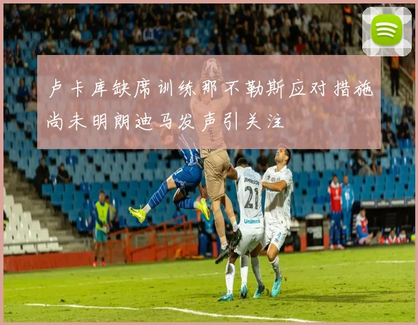 卢卡库缺席训练那不勒斯应对措施尚未明朗迪马发声引关注