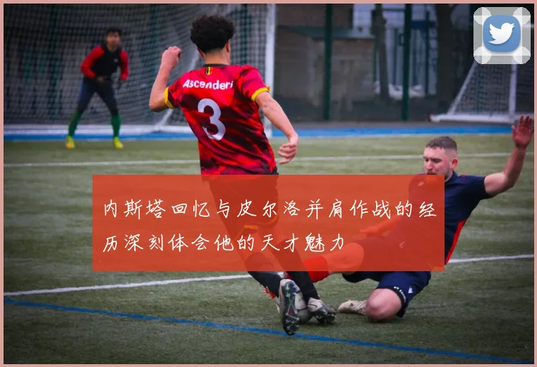 内斯塔回忆与皮尔洛并肩作战的经历深刻体会他的天才魅力