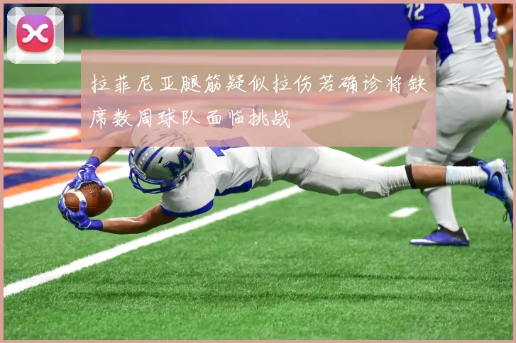拉菲尼亚腿筋疑似拉伤若确诊将缺席数周球队面临挑战