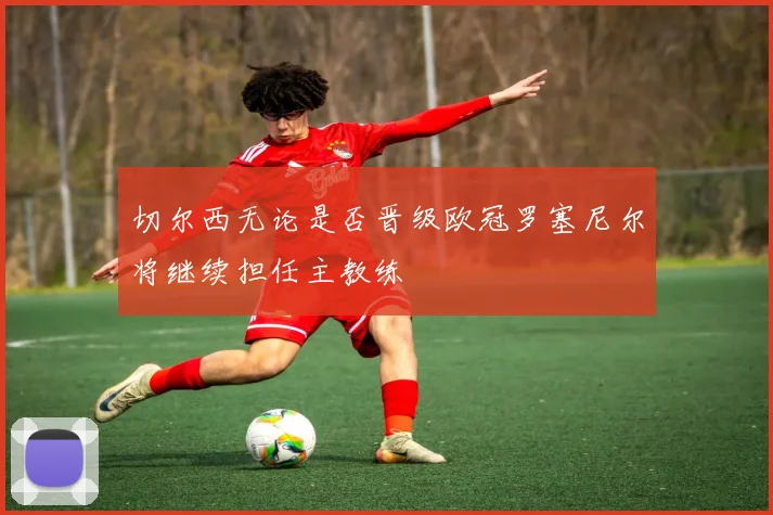 切尔西无论是否晋级欧冠罗塞尼尔将继续担任主教练