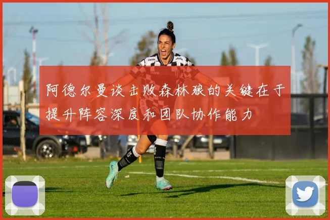 阿德尔曼谈击败森林狼的关键在于提升阵容深度和团队协作能力