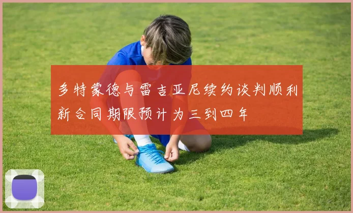 多特蒙德与雷吉亚尼续约谈判顺利新合同期限预计为三到四年