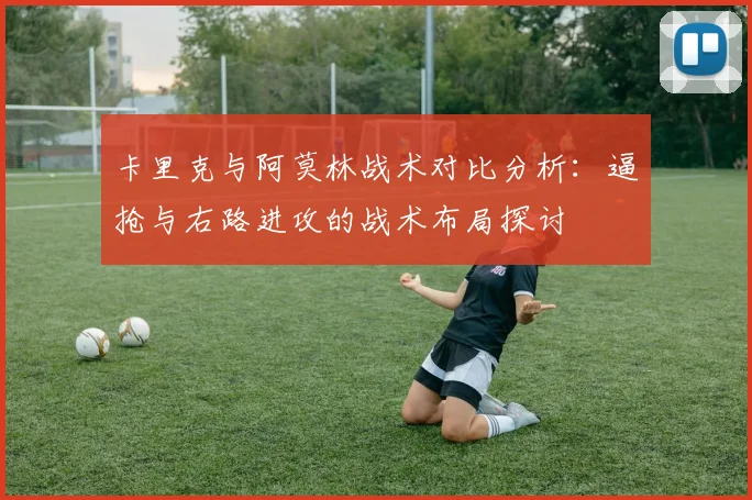 卡里克与阿莫林战术对比分析：逼抢与右路进攻的战术布局探讨