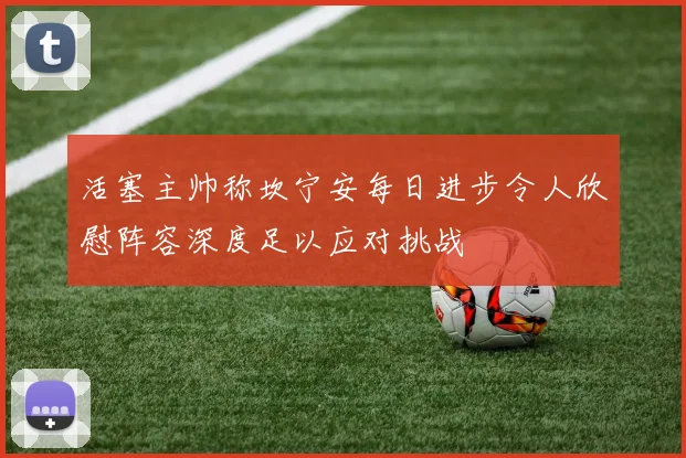 活塞主帅称坎宁安每日进步令人欣慰阵容深度足以应对挑战