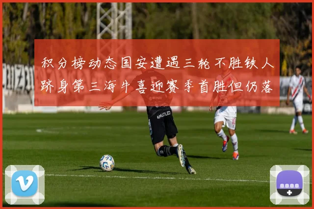 积分榜动态国安遭遇三轮不胜铁人跻身第三海牛喜迎赛季首胜但仍落后四分