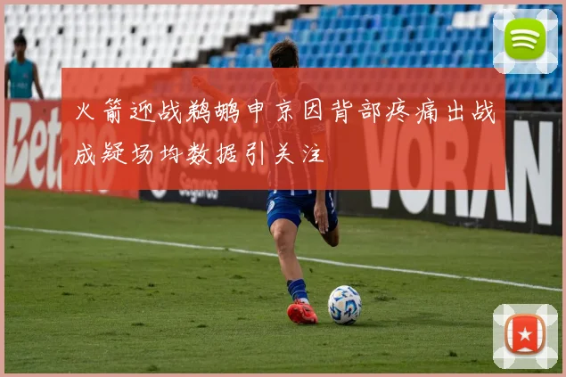 火箭迎战鹈鹕申京因背部疼痛出战成疑场均数据引关注