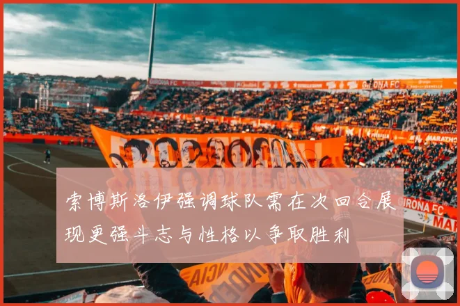 索博斯洛伊强调球队需在次回合展现更强斗志与性格以争取胜利